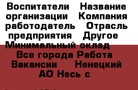 Воспитатели › Название организации ­ Компания-работодатель › Отрасль предприятия ­ Другое › Минимальный оклад ­ 1 - Все города Работа » Вакансии   . Ненецкий АО,Несь с.